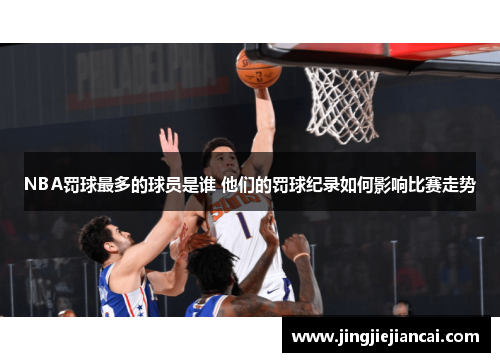 NBA罚球最多的球员是谁 他们的罚球纪录如何影响比赛走势